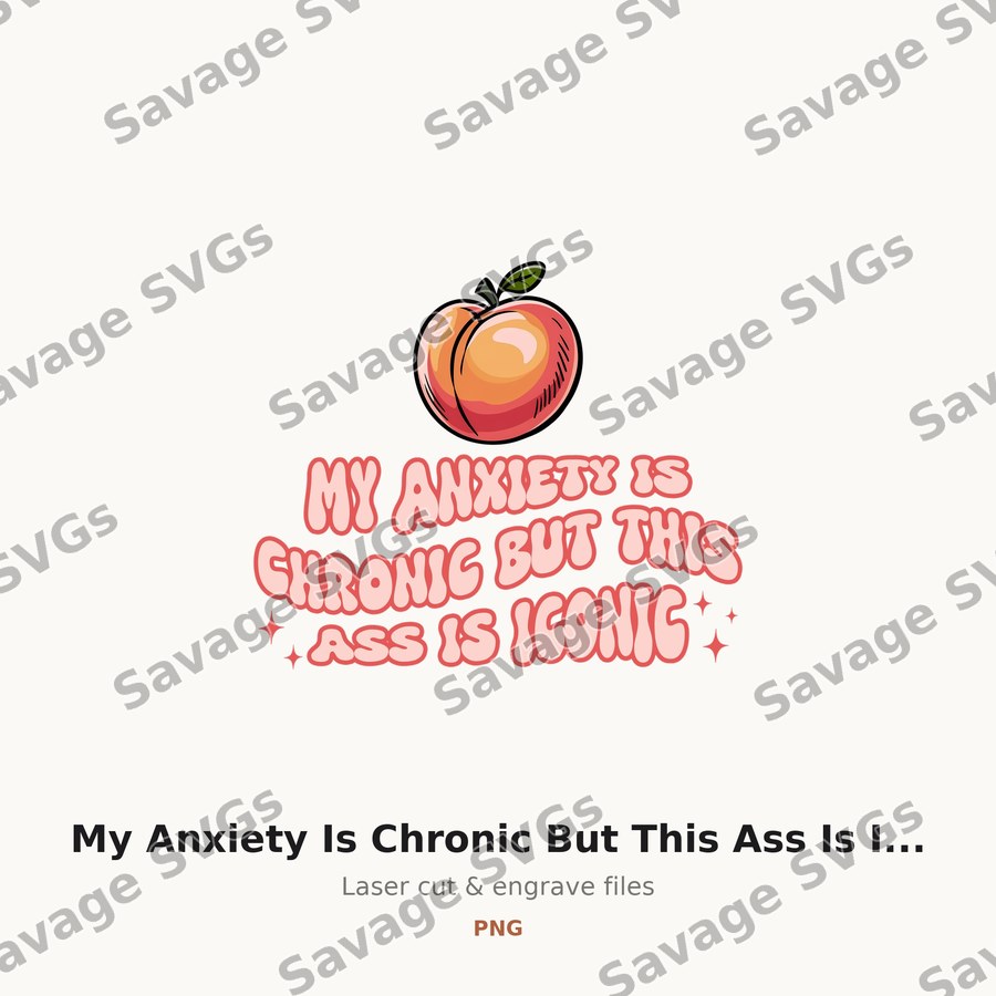 My Anxiety Is Chronic But This Ass Is Iconic